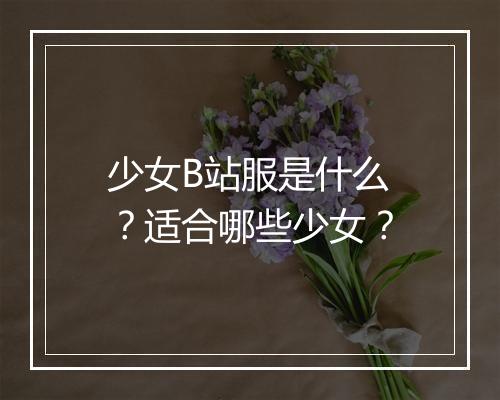 少女B站服是什么？适合哪些少女？