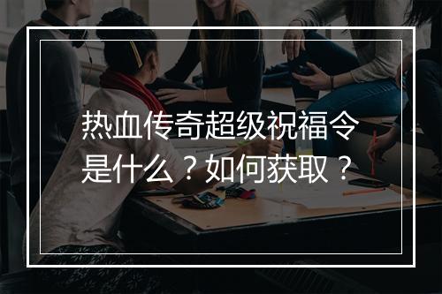 热血传奇超级祝福令是什么？如何获取？