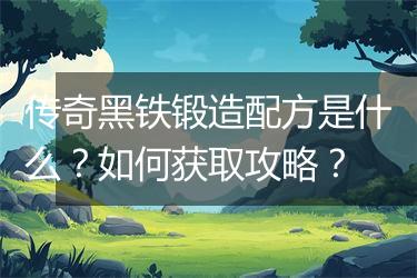 传奇黑铁锻造配方是什么？如何获取攻略？