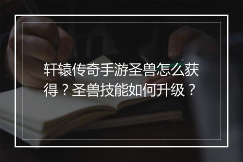 轩辕传奇手游圣兽怎么获得？圣兽技能如何升级？