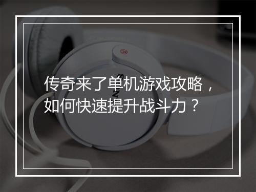 传奇来了单机游戏攻略，如何快速提升战斗力？