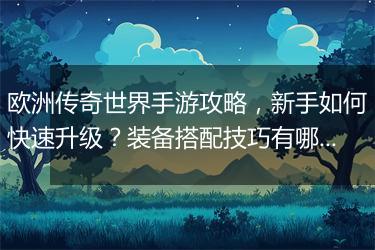 欧洲传奇世界手游攻略，新手如何快速升级？装备搭配技巧有哪些？
