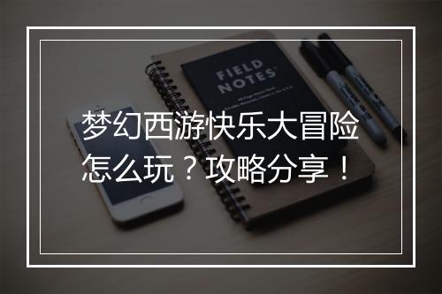 梦幻西游快乐大冒险怎么玩？攻略分享！