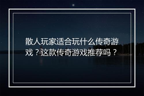 散人玩家适合玩什么传奇游戏？这款传奇游戏推荐吗？