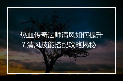 热血传奇法师清风如何提升？清风技能搭配攻略揭秘