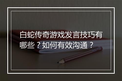 白蛇传奇游戏发言技巧有哪些？如何有效沟通？