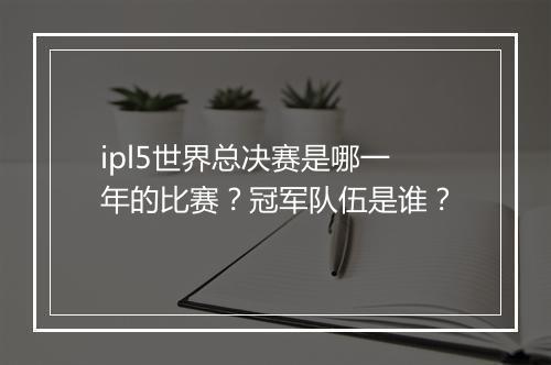 ipl5世界总决赛是哪一年的比赛？冠军队伍是谁？