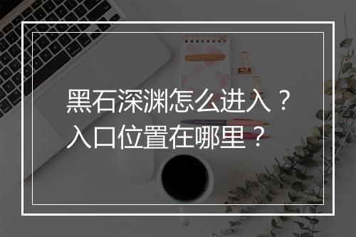 黑石深渊怎么进入？入口位置在哪里？