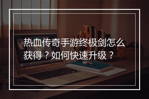 热血传奇手游终极剑怎么获得？如何快速升级？