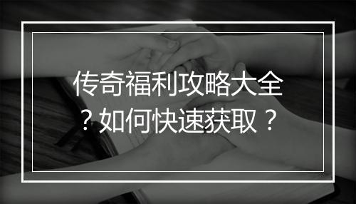 传奇福利攻略大全？如何快速获取？
