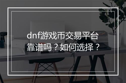 dnf游戏币交易平台靠谱吗？如何选择？