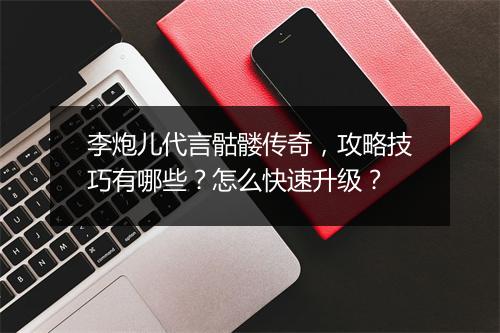 李炮儿代言骷髅传奇，攻略技巧有哪些？怎么快速升级？