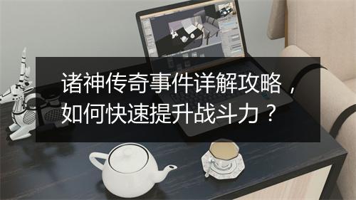 诸神传奇事件详解攻略，如何快速提升战斗力？