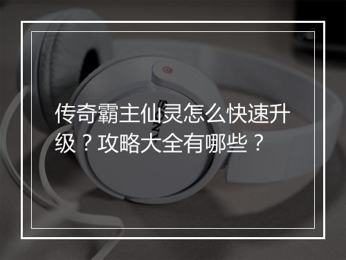 传奇霸主仙灵怎么快速升级？攻略大全有哪些？