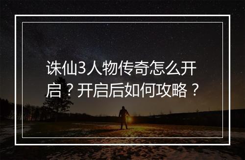 诛仙3人物传奇怎么开启？开启后如何攻略？