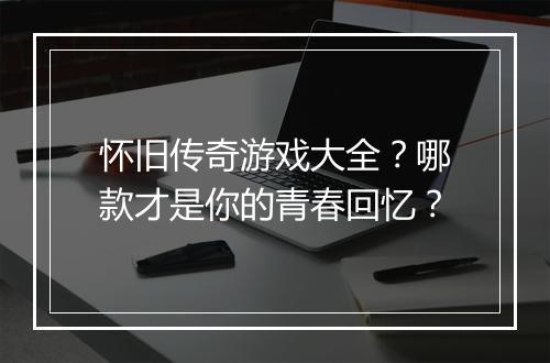 怀旧传奇游戏大全？哪款才是你的青春回忆？