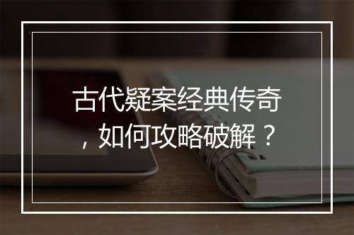 古代疑案经典传奇，如何攻略破解？