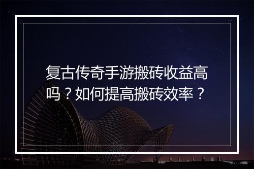 复古传奇手游搬砖收益高吗？如何提高搬砖效率？