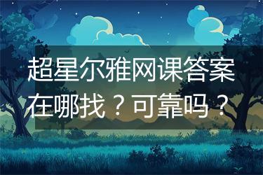 超星尔雅网课答案在哪找？可靠吗？