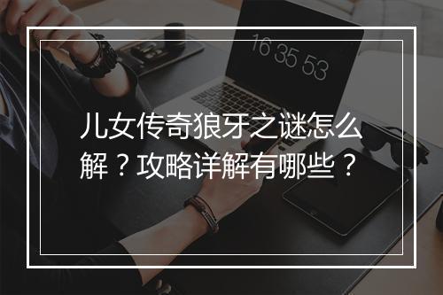 儿女传奇狼牙之谜怎么解？攻略详解有哪些？