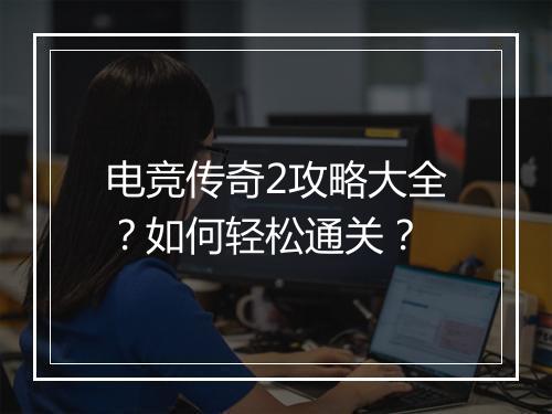 电竞传奇2攻略大全？如何轻松通关？