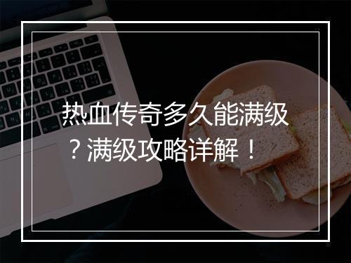 热血传奇多久能满级？满级攻略详解！