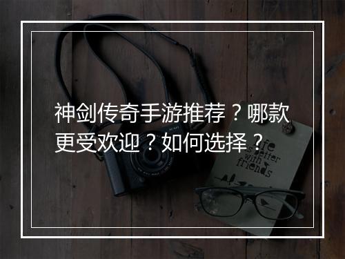 神剑传奇手游推荐？哪款更受欢迎？如何选择？