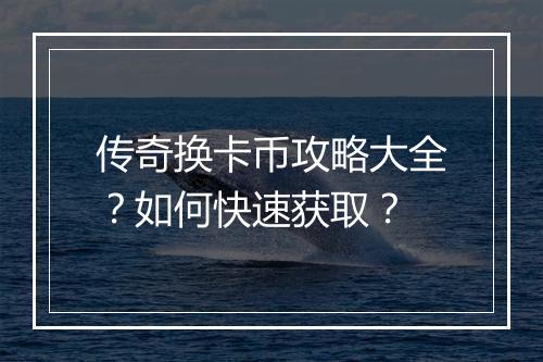 传奇换卡币攻略大全？如何快速获取？