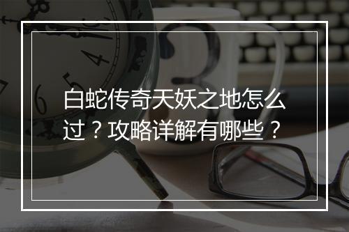 白蛇传奇天妖之地怎么过？攻略详解有哪些？