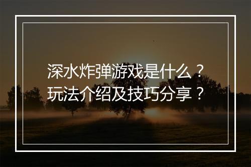 深水炸弹游戏是什么？玩法介绍及技巧分享？