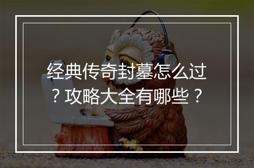 经典传奇封墓怎么过？攻略大全有哪些？
