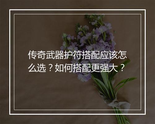 传奇武器护符搭配应该怎么选？如何搭配更强大？