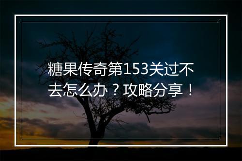 糖果传奇第153关过不去怎么办？攻略分享！