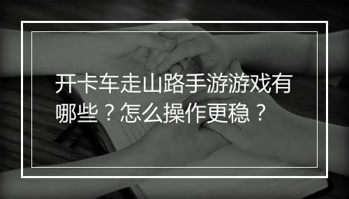开卡车走山路手游游戏有哪些？怎么操作更稳？