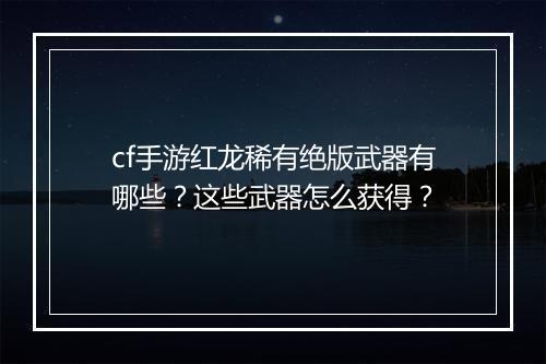 cf手游红龙稀有绝版武器有哪些？这些武器怎么获得？