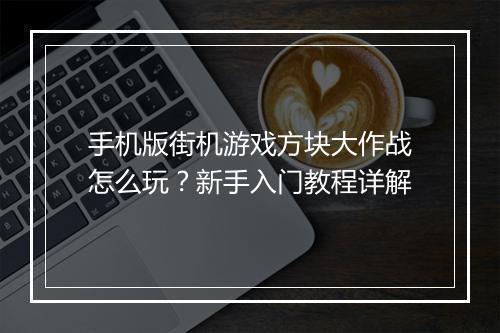 手机版街机游戏方块大作战怎么玩？新手入门教程详解