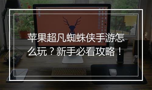 苹果超凡蜘蛛侠手游怎么玩？新手必看攻略！