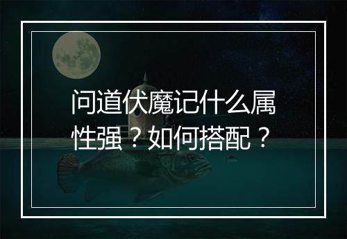 问道伏魔记什么属性强？如何搭配？