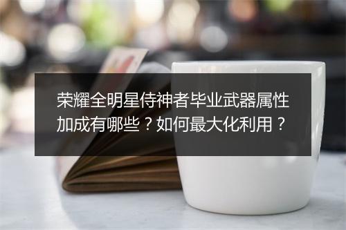 荣耀全明星侍神者毕业武器属性加成有哪些？如何最大化利用？