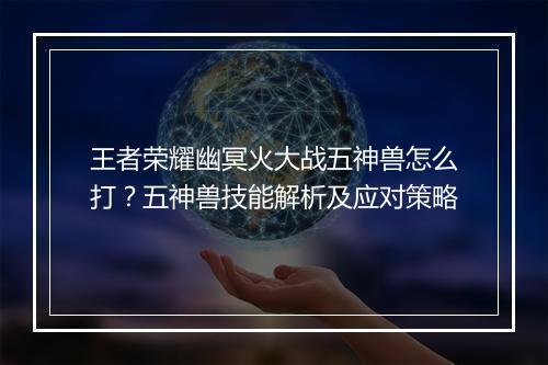 王者荣耀幽冥火大战五神兽怎么打？五神兽技能解析及应对策略