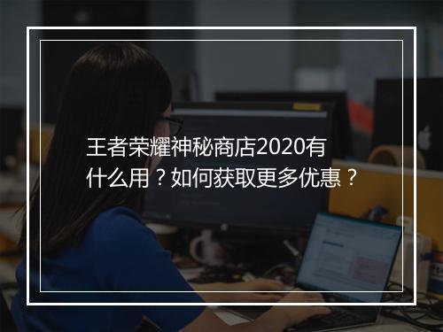 王者荣耀神秘商店2020有什么用？如何获取更多优惠？