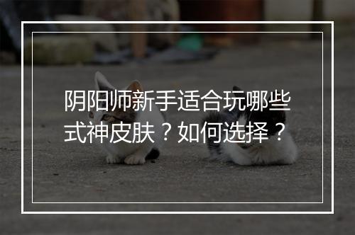 阴阳师新手适合玩哪些式神皮肤？如何选择？