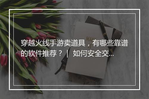 穿越火线手游卖道具，有哪些靠谱的软件推荐？｜ 如何安全交易？