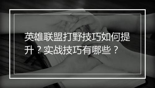 英雄联盟打野技巧如何提升？实战技巧有哪些？