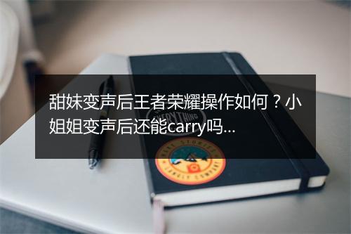 甜妹变声后王者荣耀操作如何？小姐姐变声后还能carry吗？