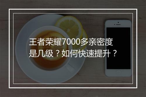 王者荣耀7000多亲密度是几级？如何快速提升？