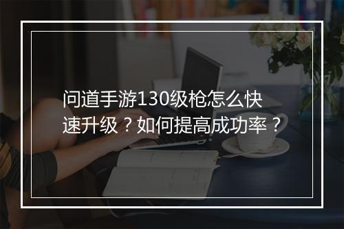 问道手游130级枪怎么快速升级？如何提高成功率？