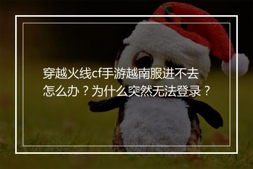 穿越火线cf手游越南服进不去怎么办？为什么突然无法登录？