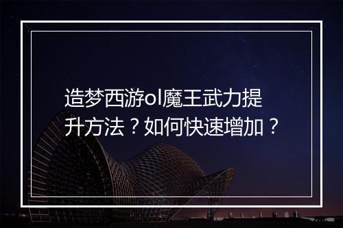 造梦西游ol魔王武力提升方法？如何快速增加？