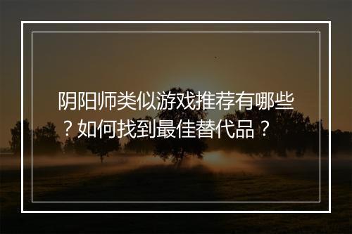 阴阳师类似游戏推荐有哪些？如何找到最佳替代品？